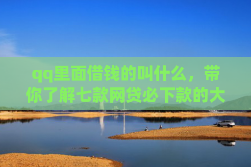 qq里面借钱的叫什么，带你了解七款网贷必下款的大额口子