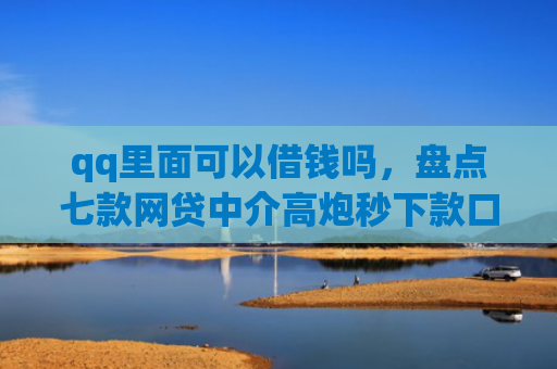 qq里面可以借钱吗，盘点七款网贷中介高炮秒下款口子