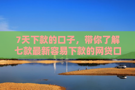7天下款的口子，带你了解七款最新容易下款的网贷口子