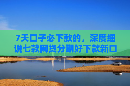 7天口子必下款的，深度细说七款网贷分期好下款新口子