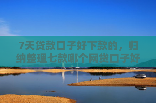7天贷款口子好下款的，归纳整理七款哪个网贷口子好下款多