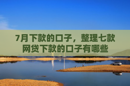7月下款的口子，整理七款网贷下款的口子有哪些