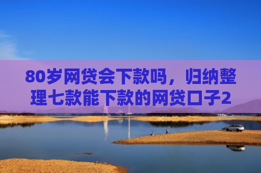80岁网贷会下款吗，归纳整理七款能下款的网贷口子2025