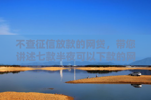 不查征信放款的网贷，带您讲述七款半夜可以下款的网贷口子
