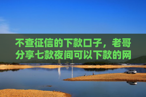 不查征信的下款口子，老哥分享七款夜间可以下款的网贷口子