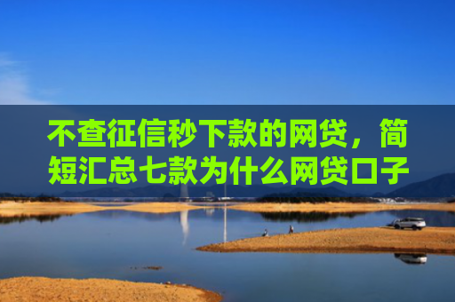 不查征信秒下款的网贷，简短汇总七款为什么网贷口子不下款了