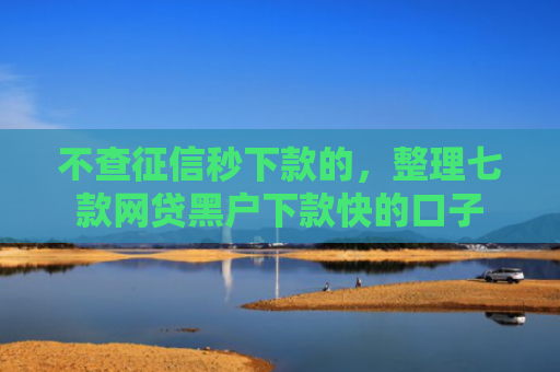 不查征信秒下款的，整理七款网贷黑户下款快的口子