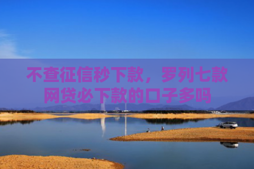 不查征信秒下款，罗列七款网贷必下款的口子多吗
