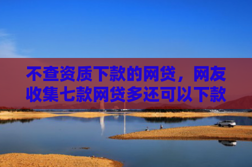 不查资质下款的网贷，网友收集七款网贷多还可以下款的口子