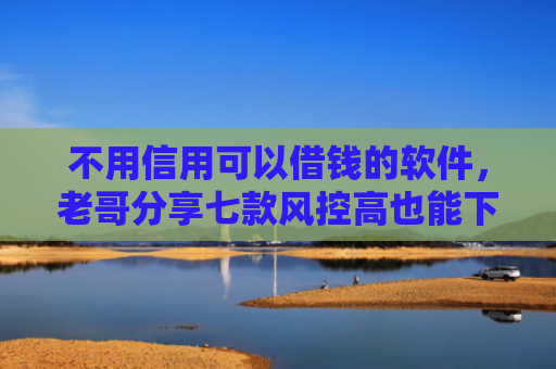 不用信用可以借钱的软件，老哥分享七款风控高也能下款的网贷口子