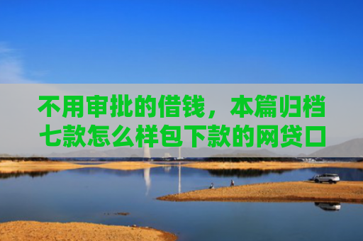 不用审批的借钱，本篇归档七款怎么样包下款的网贷口子