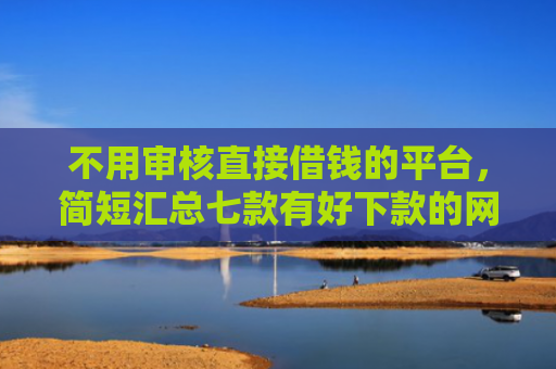 不用审核直接借钱的平台，简短汇总七款有好下款的网贷黑户口子