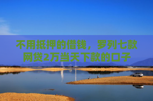 不用抵押的借钱，罗列七款网贷2万当天下款的口子