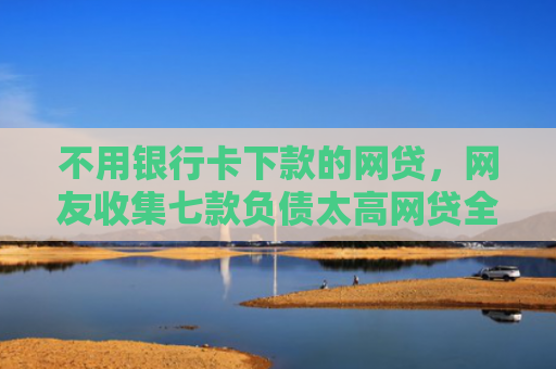 不用银行卡下款的网贷，网友收集七款负债太高网贷全部被拒有口子下款