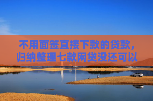不用面签直接下款的贷款，归纳整理七款网贷没还可以下款的口子