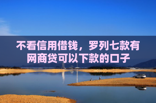 不看信用借钱，罗列七款有网商贷可以下款的口子