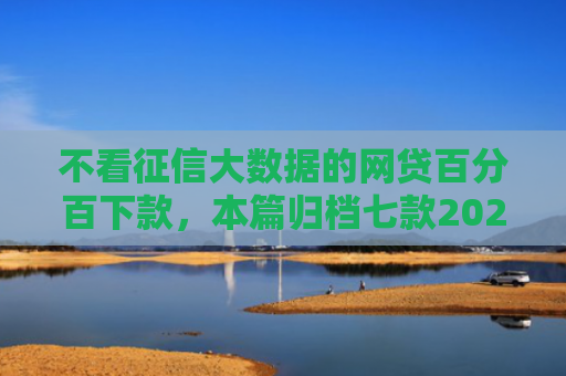 不看征信大数据的网贷百分百下款，本篇归档七款2025年下款网贷口子