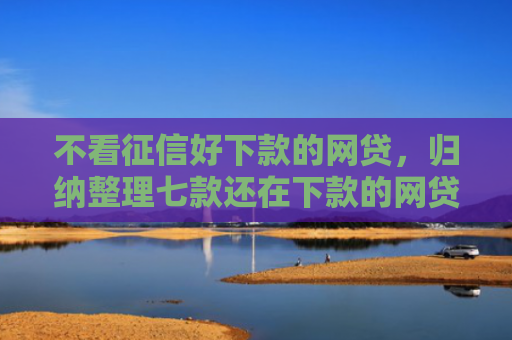 不看征信好下款的网贷，归纳整理七款还在下款的网贷口子叫啥