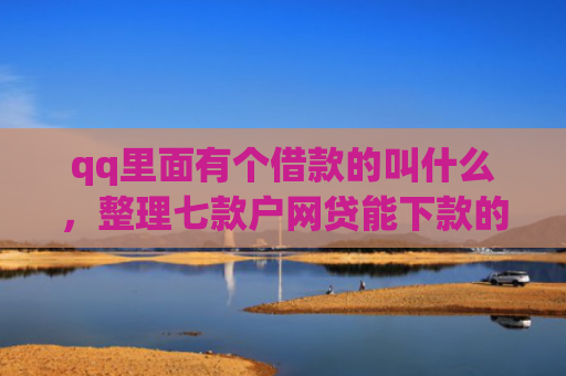 qq里面有个借款的叫什么，整理七款户网贷能下款的口子