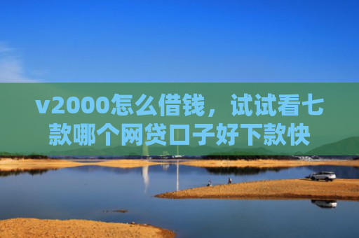 v2000怎么借钱，试试看七款哪个网贷口子好下款快