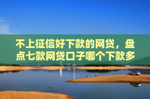 不上征信好下款的网贷，盘点七款网贷口子哪个下款多一点
