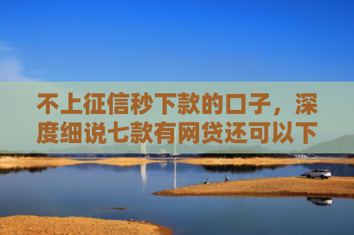 不上征信秒下款的口子，深度细说七款有网贷还可以下款的口子