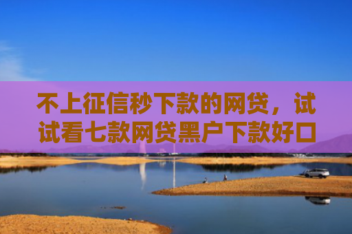 不上征信秒下款的网贷，试试看七款网贷黑户下款好口子贴吧