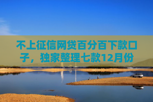 不上征信网贷百分百下款口子，独家整理七款12月份网贷能下款口子
