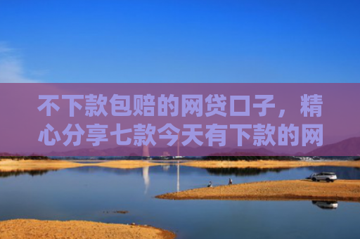 不下款包赔的网贷口子，精心分享七款今天有下款的网贷口子吗