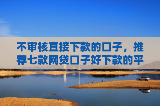 不审核直接下款的口子，推荐七款网贷口子好下款的平台是哪个