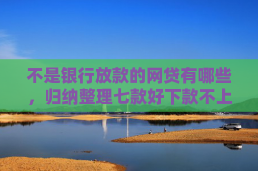 不是银行放款的网贷有哪些，归纳整理七款好下款不上征信网贷口子