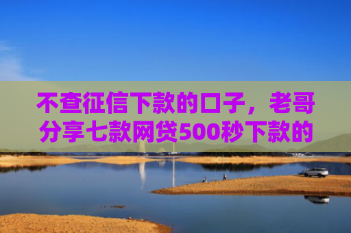 不查征信下款的口子，老哥分享七款网贷500秒下款的口子