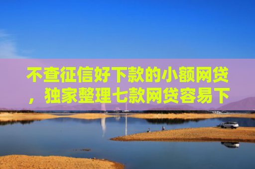 不查征信好下款的小额网贷，独家整理七款网贷容易下款七天口子