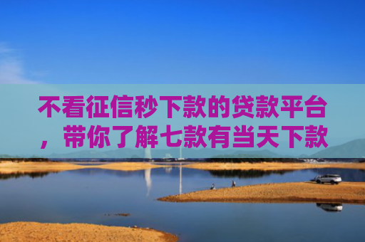 不看征信秒下款的贷款平台，带你了解七款有当天下款的网贷口子吗