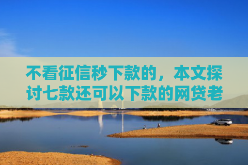 不看征信秒下款的，本文探讨七款还可以下款的网贷老口子