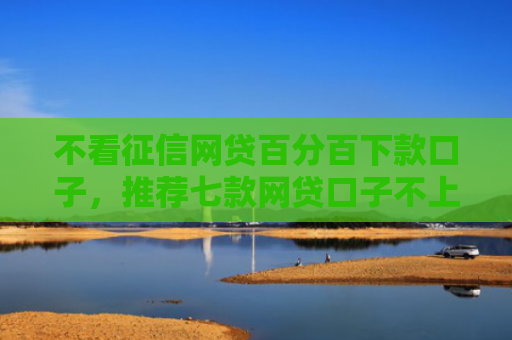 不看征信网贷百分百下款口子，推荐七款网贷口子不上征信下款快