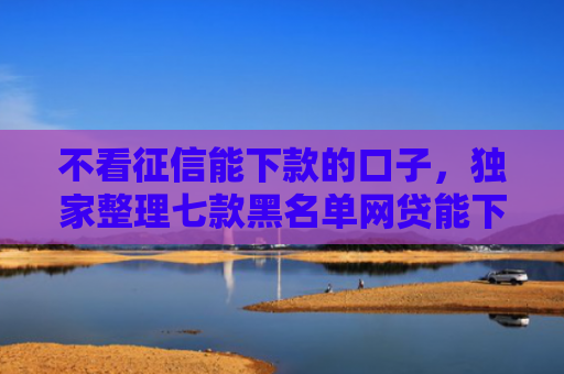 不看征信能下款的口子，独家整理七款黑名单网贷能下款的口子