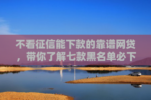 不看征信能下款的靠谱网贷，带你了解七款黑名单必下款的网贷口子