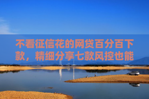 不看征信花的网贷百分百下款，精细分享七款风控也能下款的网贷口子