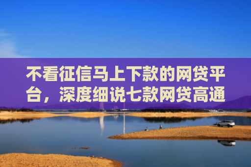 不看征信马上下款的网贷平台，深度细说七款网贷高通过率下款的口子