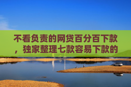 不看负责的网贷百分百下款，独家整理七款容易下款的网贷口子无视黑白链接