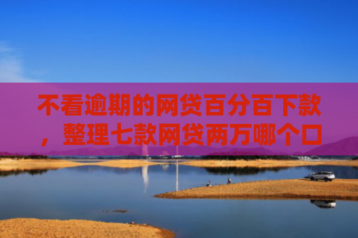 不看逾期的网贷百分百下款，整理七款网贷两万哪个口子下款快