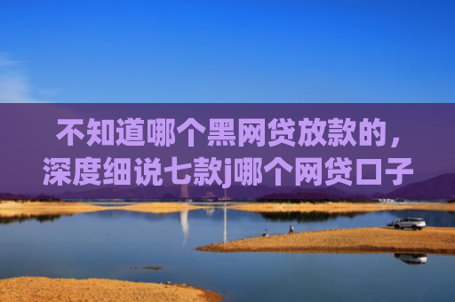 不知道哪个黑网贷放款的，深度细说七款j哪个网贷口子需要买会员就下款