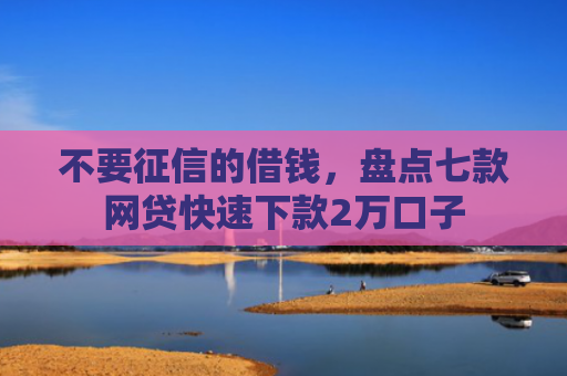 不要征信的借钱，盘点七款网贷快速下款2万口子