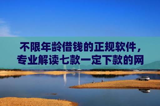 不限年龄借钱的正规软件，专业解读七款一定下款的网贷口子苹果
