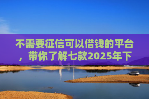 不需要征信可以借钱的平台，带你了解七款2025年下款网贷口子