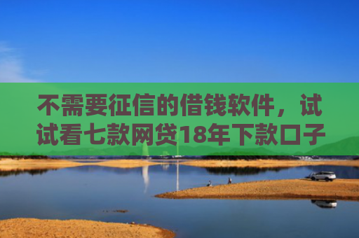 不需要征信的借钱软件，试试看七款网贷18年下款口子