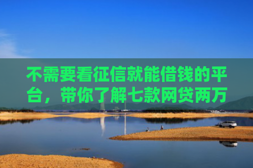 不需要看征信就能借钱的平台，带你了解七款网贷两万好下款的口子