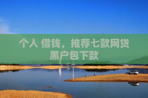 个人 借钱，推荐七款网贷黑户包下款