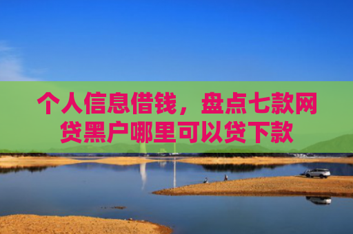 个人信息借钱，盘点七款网贷黑户哪里可以贷下款